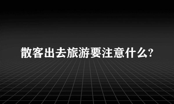 散客出去旅游要注意什么?