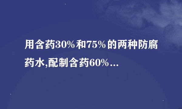 用含药30%和75%的两种防腐药水,配制含药60%的防腐药水30千克两种药水各需取多少千克？