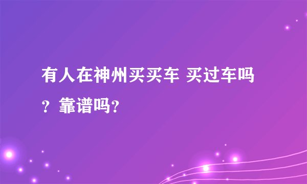 有人在神州买买车 买过车吗？靠谱吗？