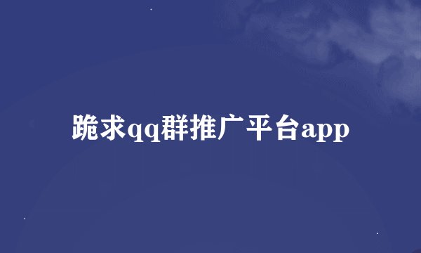 跪求qq群推广平台app