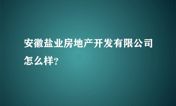 安徽盐业房地产开发有限公司怎么样？