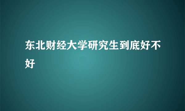 东北财经大学研究生到底好不好
