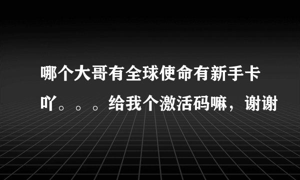 哪个大哥有全球使命有新手卡吖。。。给我个激活码嘛，谢谢