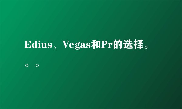 Edius、Vegas和Pr的选择。。。