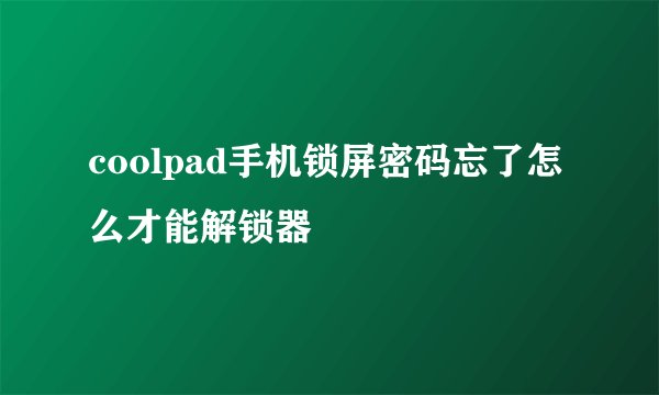 coolpad手机锁屏密码忘了怎么才能解锁器