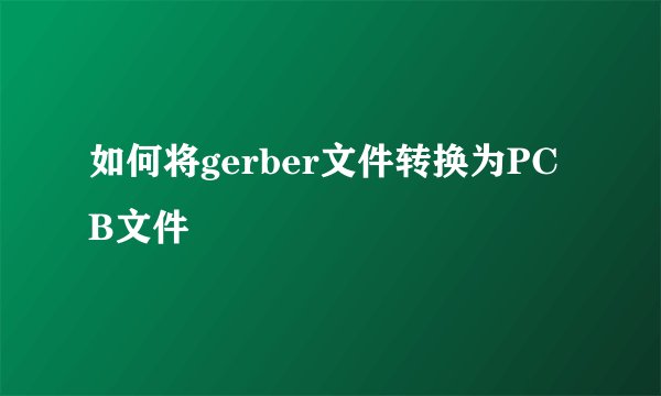 如何将gerber文件转换为PCB文件