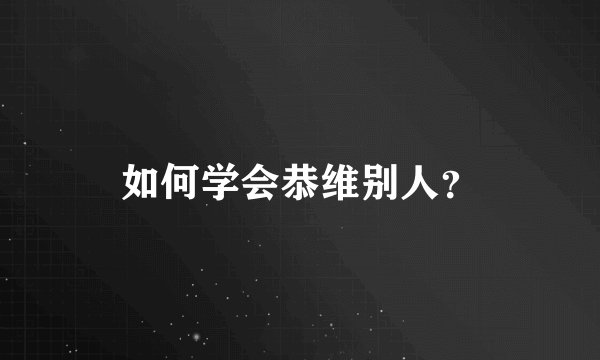 如何学会恭维别人？