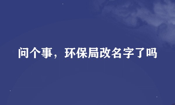 问个事，环保局改名字了吗