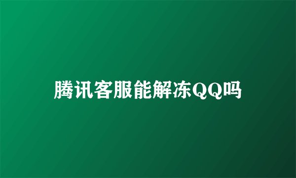 腾讯客服能解冻QQ吗