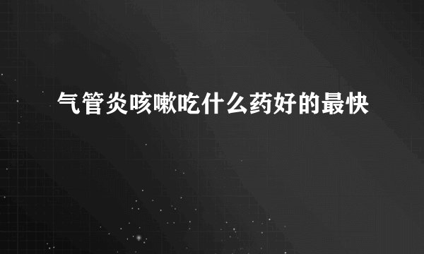 气管炎咳嗽吃什么药好的最快