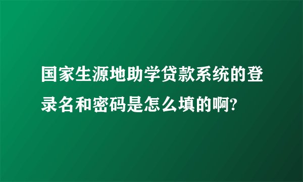 国家生源地助学贷款系统的登录名和密码是怎么填的啊?