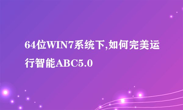64位WIN7系统下,如何完美运行智能ABC5.0