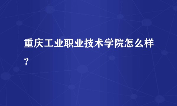 重庆工业职业技术学院怎么样？