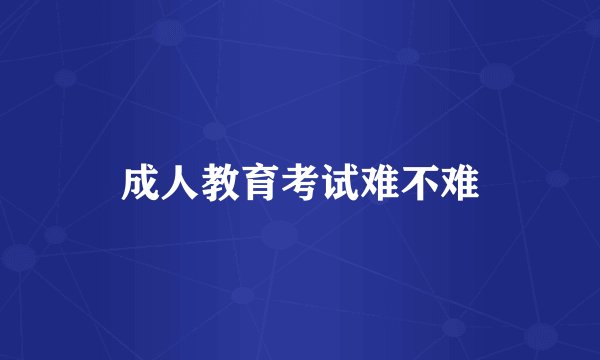 成人教育考试难不难