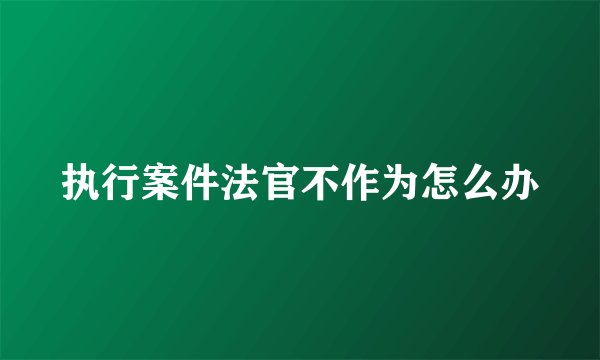 执行案件法官不作为怎么办