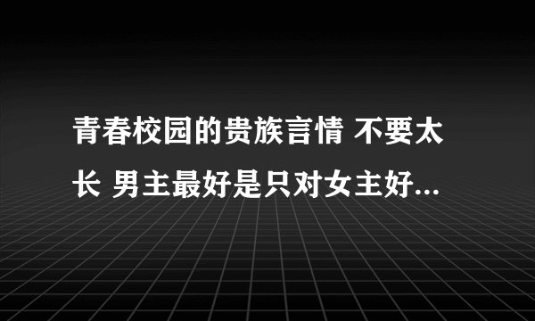 青春校园的贵族言情 不要太长 男主最好是只对女主好 不要太纠结