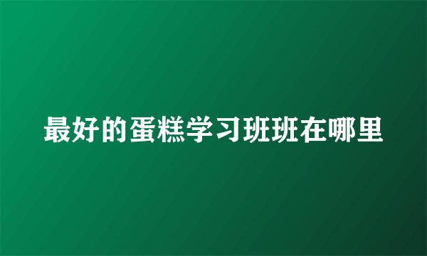 最好的蛋糕学习班班在哪里