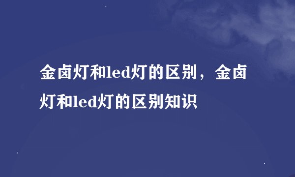 金卤灯和led灯的区别，金卤灯和led灯的区别知识