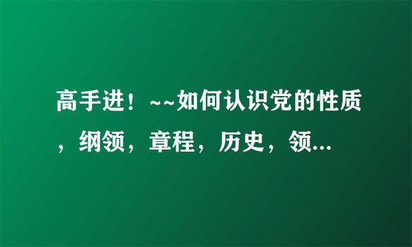 高手进！~~如何认识党的性质，纲领，章程，历史，领导，路线方针和政策 结合例子  谁能帮下忙啊~急~急