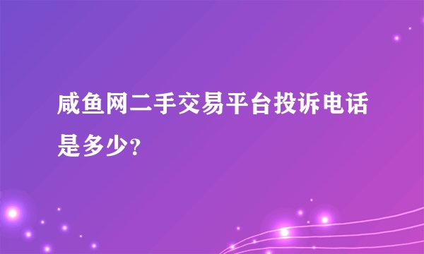 咸鱼网二手交易平台投诉电话是多少？