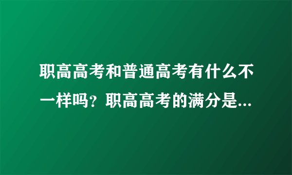职高高考和普通高考有什么不一样吗？职高高考的满分是多少呢？