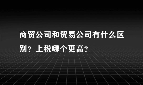 商贸公司和贸易公司有什么区别？上税哪个更高？