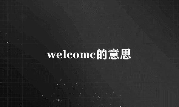 welcomc的意思