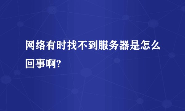 网络有时找不到服务器是怎么回事啊?
