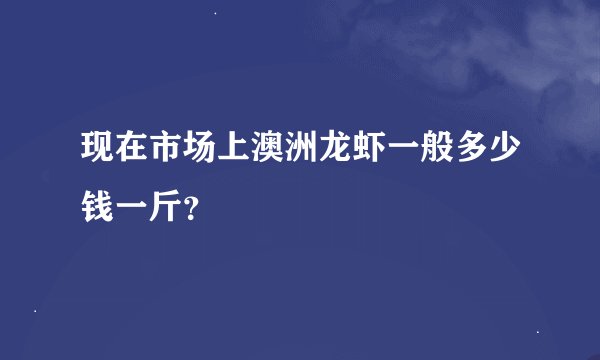现在市场上澳洲龙虾一般多少钱一斤？