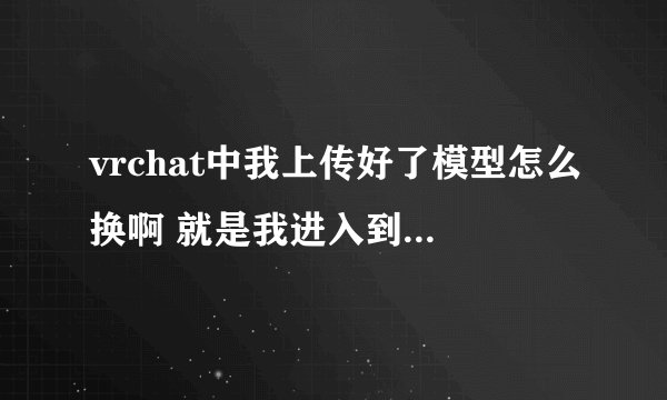 vrchat中我上传好了模型怎么换啊 就是我进入到游戏里面，我并没有看见我的模型啊。要审核吗？