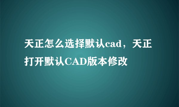 天正怎么选择默认cad，天正打开默认CAD版本修改