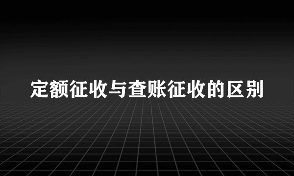 定额征收与查账征收的区别