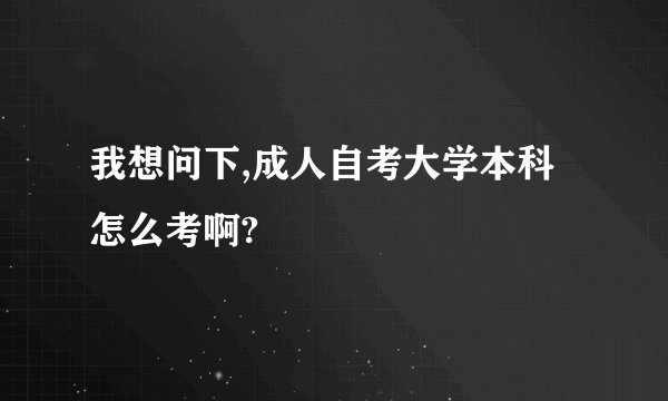 我想问下,成人自考大学本科怎么考啊?
