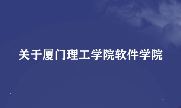 关于厦门理工学院软件学院