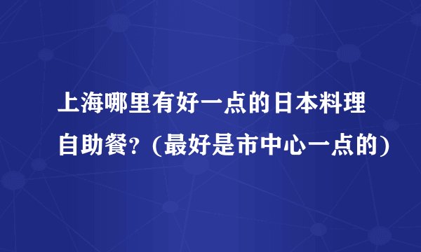 上海哪里有好一点的日本料理自助餐？(最好是市中心一点的)