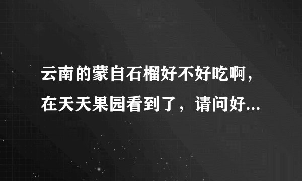 云南的蒙自石榴好不好吃啊，在天天果园看到了，请问好吃吗？跟市场上的有什么区别啊，求知道的说下