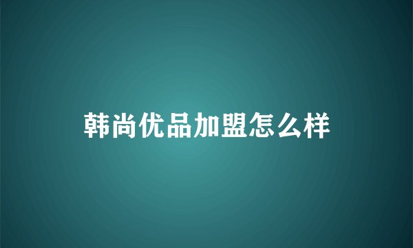 韩尚优品加盟怎么样