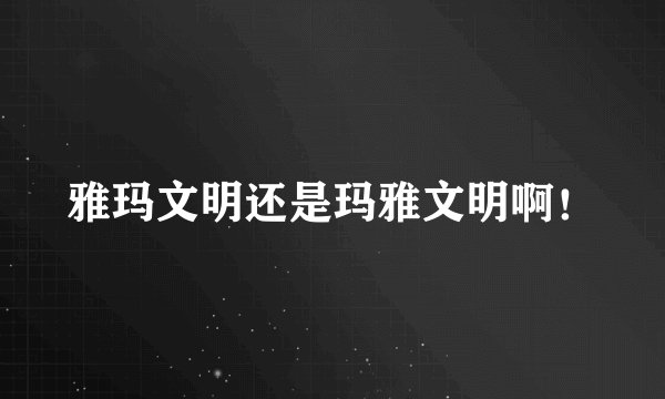 雅玛文明还是玛雅文明啊！