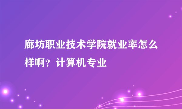 廊坊职业技术学院就业率怎么样啊？计算机专业