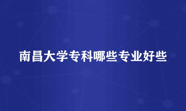 南昌大学专科哪些专业好些