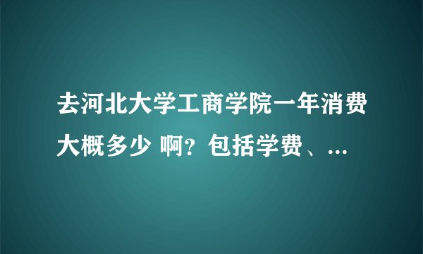 去河北大学工商学院一年消费大概多少 啊？包括学费、书费、吃住等一共的，按一般人来说。男生