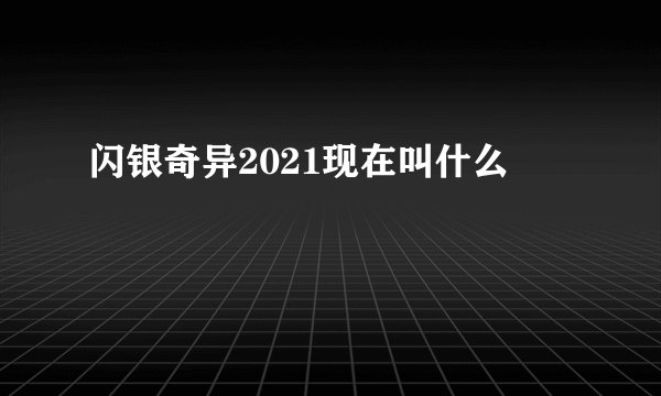 闪银奇异2021现在叫什么