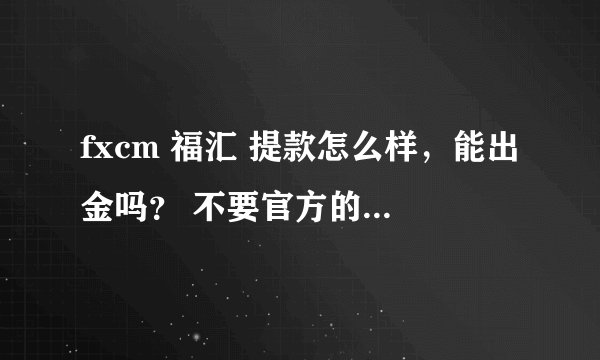 fxcm 福汇 提款怎么样,能出金吗? 不要官方的说法,最好是做过fxcm的