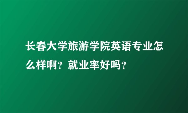 长春大学旅游学院英语专业怎么样啊？就业率好吗？