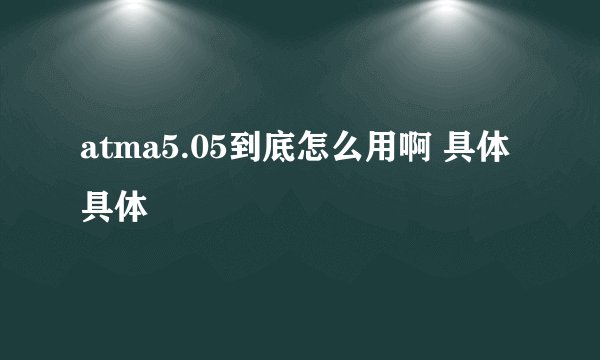 atma5.05到底怎么用啊 具体 具体