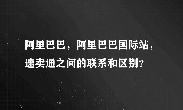 阿里巴巴，阿里巴巴国际站，速卖通之间的联系和区别？