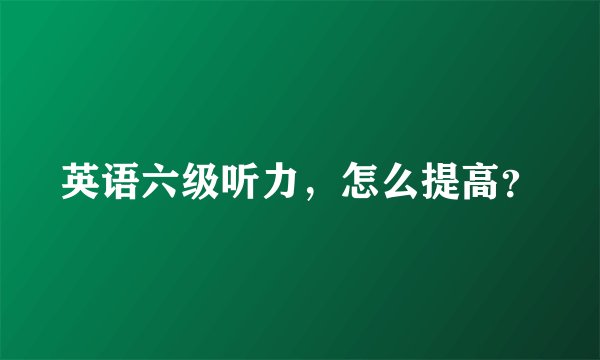英语六级听力，怎么提高？