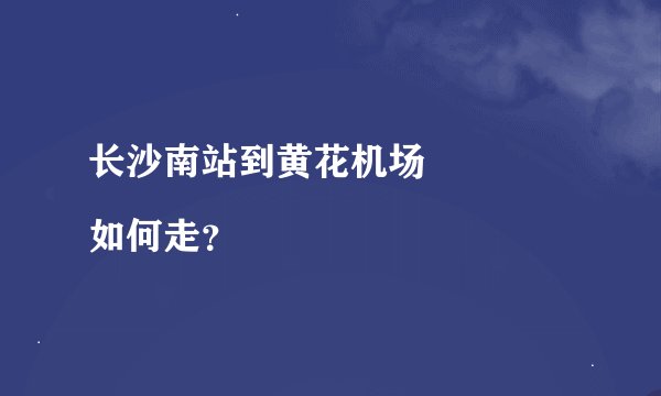 长沙南站到黄花机场
如何走？