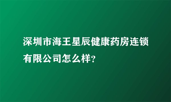 深圳市海王星辰健康药房连锁有限公司怎么样？