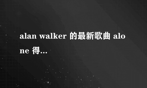 alan walker 的最新歌曲 alone 得mp3 下载链接 感谢感谢
